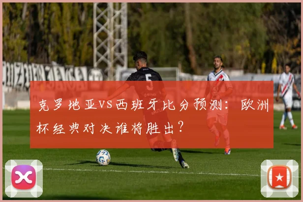 克罗地亚vs西班牙比分预测：欧洲杯经典对决谁将胜出？