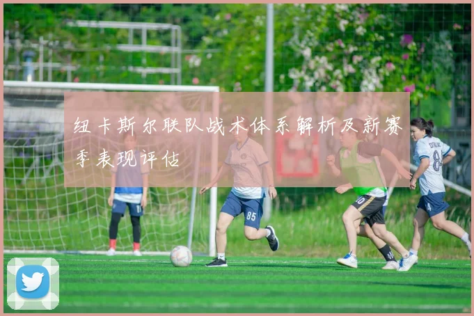 纽卡斯尔联队战术体系解析及新赛季表现评估