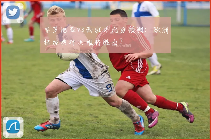 克罗地亚vs西班牙比分预测：欧洲杯经典对决谁将胜出？