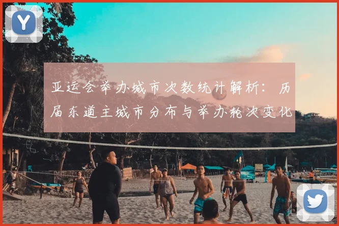 亚运会举办城市次数统计解析:历届东道主城市分布与举办轮次变化