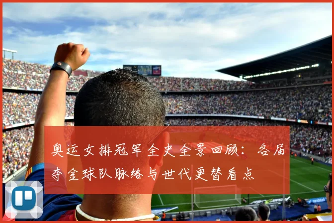 奥运女排冠军全史全景回顾：各届夺金球队脉络与世代更替看点