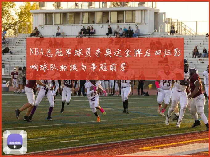 NBA总冠军球员夺奥运金牌后回归影响球队轮换与争冠前景