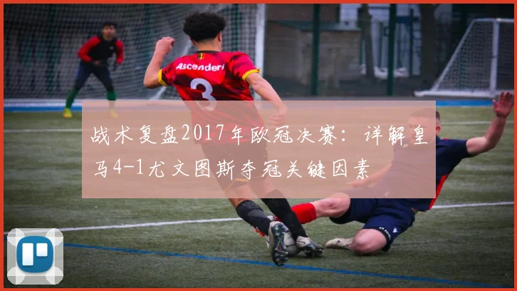 战术复盘2017年欧冠决赛：详解皇马4-1尤文图斯夺冠关键因素