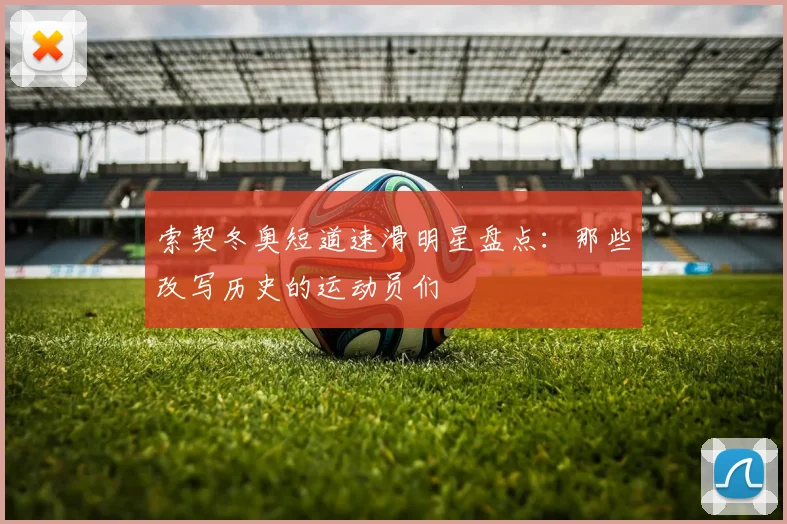 索契冬奥短道速滑明星盘点：那些改写历史的运动员们