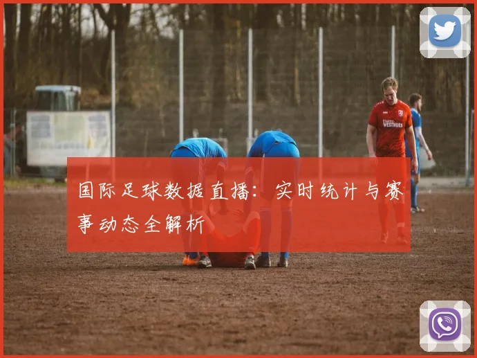 国际足球数据直播：实时统计与赛事动态全解析