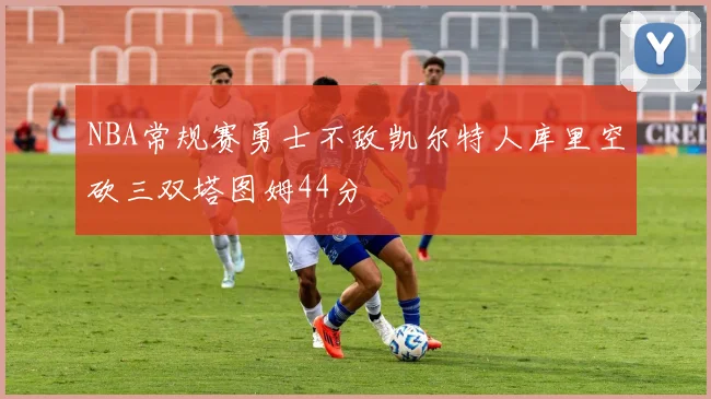 NBA常规赛勇士不敌凯尔特人库里空砍三双塔图姆44分