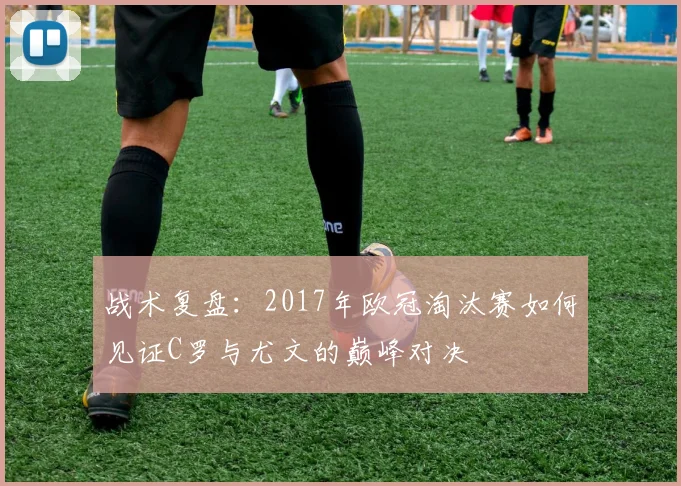 战术复盘：2017年欧冠淘汰赛如何见证C罗与尤文的巅峰对决