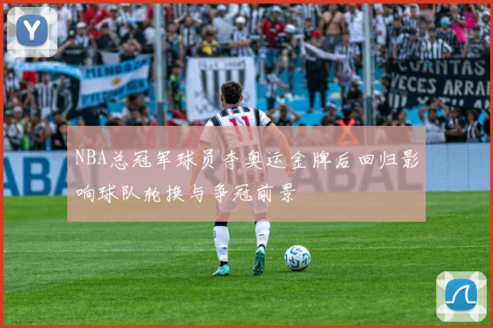 NBA总冠军球员夺奥运金牌后回归影响球队轮换与争冠前景