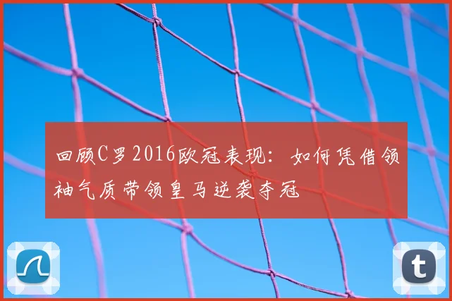 回顾C罗2016欧冠表现：如何凭借领袖气质带领皇马逆袭夺冠