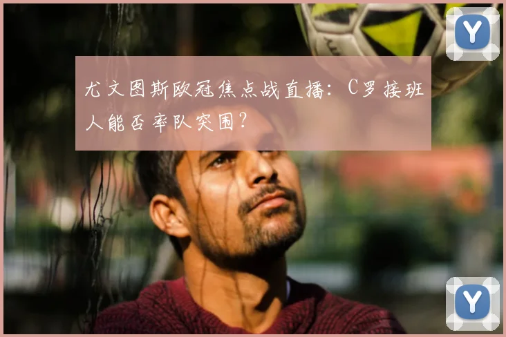 尤文图斯欧冠焦点战直播：C罗接班人能否率队突围？