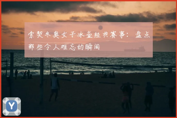 索契冬奥女子冰壶经典赛事：盘点那些令人难忘的瞬间