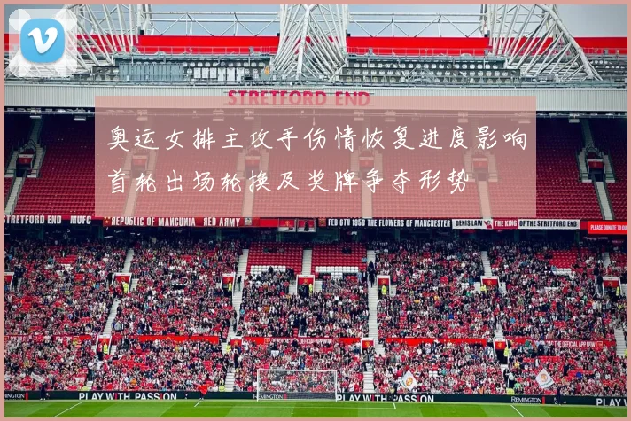 奥运女排主攻手伤情恢复进度影响首轮出场轮换及奖牌争夺形势