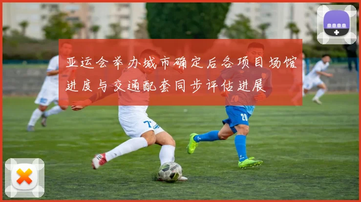 亚运会举办城市确定后各项目场馆进度与交通配套同步评估进展