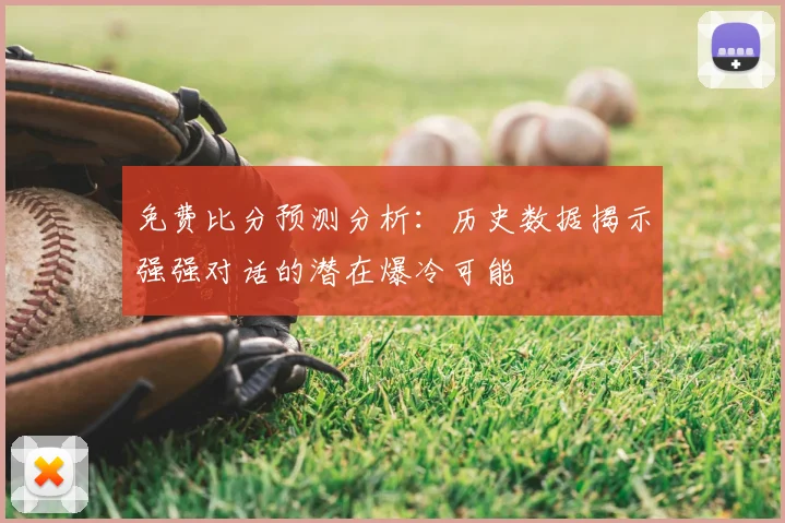 免费比分预测分析：历史数据揭示强强对话的潜在爆冷可能